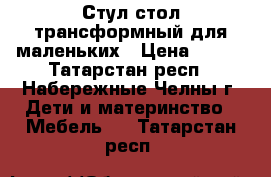 2 Стул-стол трансформный для маленьких › Цена ­ 800 - Татарстан респ., Набережные Челны г. Дети и материнство » Мебель   . Татарстан респ.